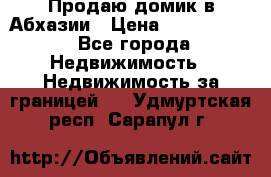 Продаю домик в Абхазии › Цена ­ 2 700 000 - Все города Недвижимость » Недвижимость за границей   . Удмуртская респ.,Сарапул г.